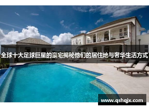 全球十大足球巨星的豪宅揭秘他们的居住地与奢华生活方式