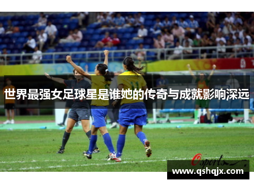 世界最强女足球星是谁她的传奇与成就影响深远