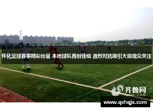 怀化足球赛事精彩纷呈 本地球队再创佳绩 激烈对抗吸引大量观众关注