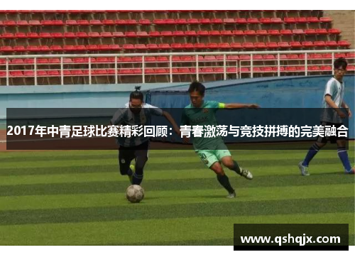2017年中青足球比赛精彩回顾：青春激荡与竞技拼搏的完美融合